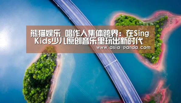 熊猫娱乐_唱作人集体跨界:在Sing Kids少儿原创音乐里玩出新时代(图1) 熊猫娱乐
